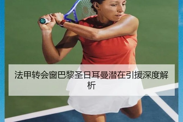 法甲转会窗巴黎圣日耳曼潜在引援深度解析